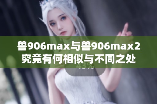 兽906max与兽906max2究竟有何相似与不同之处 兽906max与兽906max2究竟有何相似与不同之处