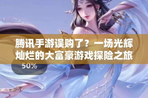 腾讯手游误购了?一场光辉灿烂的大富豪游戏探险之旅等你来体验 腾讯手游误购了?一场光辉灿烂的大富豪游戏探险之旅等你来体验