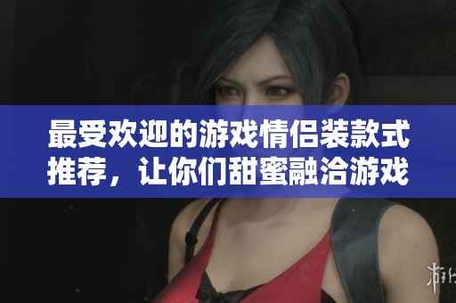 最受欢迎的游戏情侣装款式推荐,让你们甜蜜融洽游戏时光 最受欢迎的游戏情侣装款式推荐,让你们甜蜜融洽游戏时光