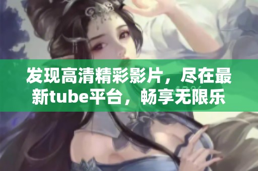 发现高清精彩影片,尽在最新tube平台,畅享无限乐趣! 发现高清精彩影片,尽在最新tube平台,畅享无限乐趣!