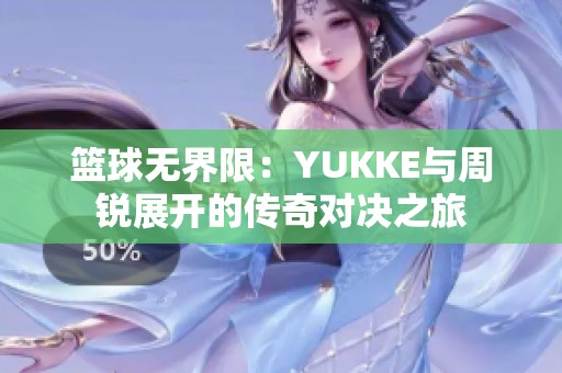 篮球无界限:YUKKE与周锐展开的传奇对决之旅 篮球无界限:YUKKE与周锐展开的传奇对决之旅