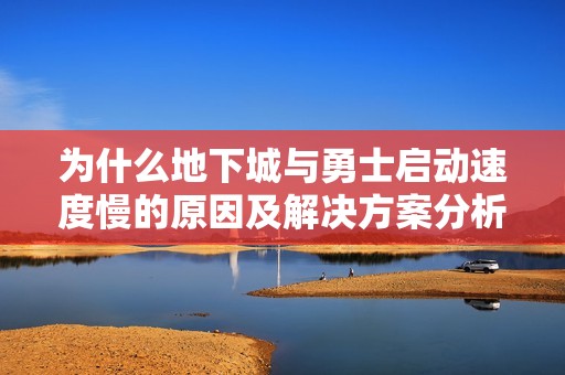 为什么地下城与勇士启动速度慢的原因及解决方案分析 为什么地下城与勇士启动速度慢的原因及解决方案分析