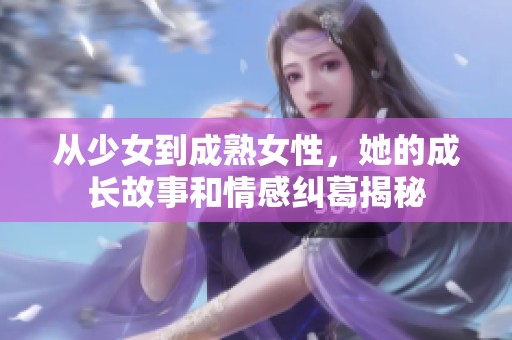 从少女到成熟女性,她的成长故事和情感纠葛揭秘 从少女到成熟女性,她的成长故事和情感纠葛揭秘
