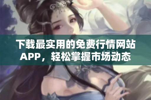 下载最实用的免费行情网站APP,轻松掌握市场动态 下载最实用的免费行情网站APP,轻松掌握市场动态