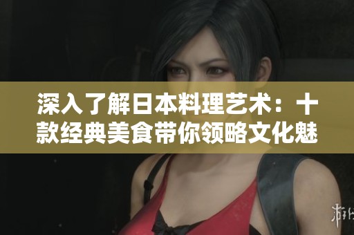 深入了解日本料理艺术:十款经典美食带你领略文化魅力 深入了解日本料理艺术:十款经典美食带你领略文化魅力