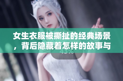女生衣服被撕扯的经典场景,背后隐藏着怎样的故事与情感 女生衣服被撕扯的经典场景,背后隐藏着怎样的故事与情感