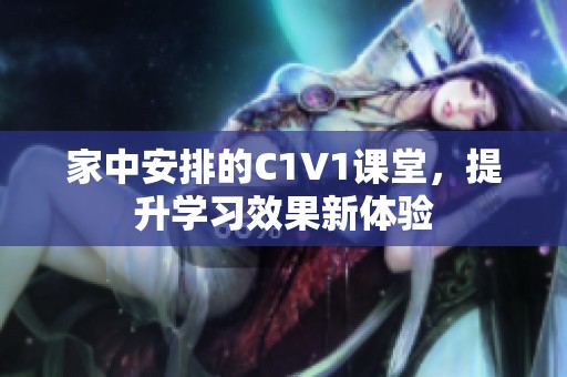 家中安排的C1V1课堂,提升学习效果新体验 家中安排的C1V1课堂,提升学习效果新体验