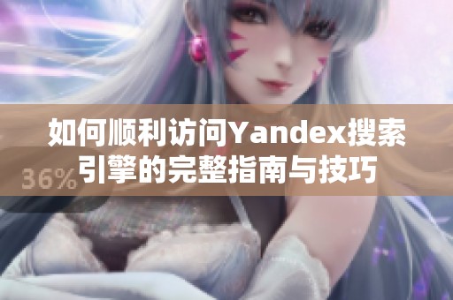 如何顺利访问Yandex搜索引擎的完整指南与技巧 如何顺利访问Yandex搜索引擎的完整指南与技巧