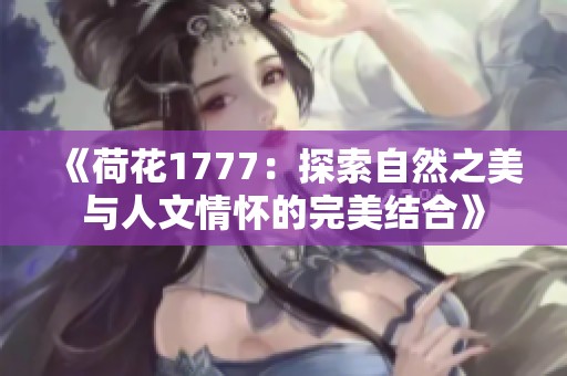 《荷花1777:探索自然之美与人文情怀的完美结合》 《荷花1777:探索自然之美与人文情怀的完美结合》