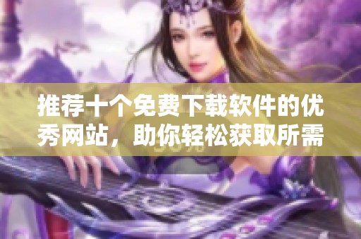 推荐十个免费下载软件的优秀网站，助你轻松获取所需应用
