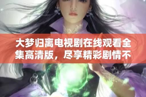 大梦归离电视剧在线观看全集高清版,尽享精彩剧情不容错过 大梦归离电视剧在线观看全集高清版,尽享精彩剧情不容错过
