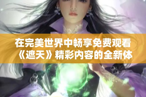 在完美世界中畅享免费观看《遮天》精彩内容的全新体验 在完美世界中畅享免费观看《遮天》精彩内容的全新体验