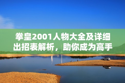 拳皇2001人物大全及详细出招表解析,助你成为高手! 拳皇2001人物大全及详细出招表解析,助你成为高手!