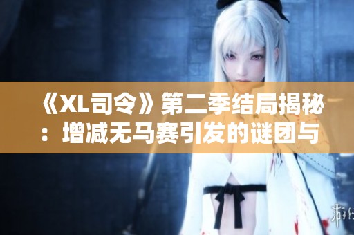 《XL司令》第二季结局揭秘:增减无马赛引发的谜团与反响分析 《XL司令》第二季结局揭秘:增减无马赛引发的谜团与反响分析