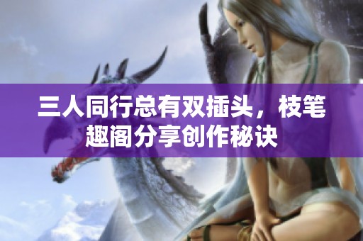 三人同行总有双插头,枝笔趣阁分享创作秘诀 三人同行总有双插头,枝笔趣阁分享创作秘诀