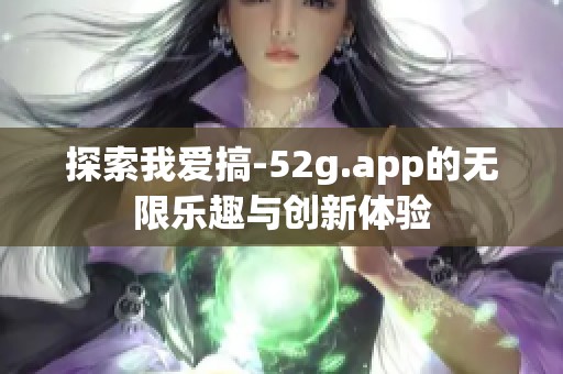 探索我爱搞-52g.app的无限乐趣与创新体验 探索我爱搞-52g.app的无限乐趣与创新体验