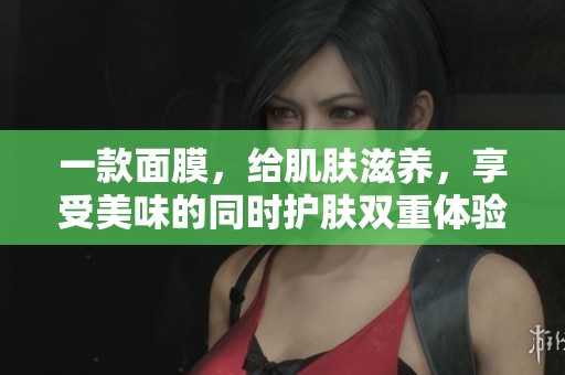 一款面膜,给肌肤滋养,享受美味的同时护肤双重体验 一款面膜,给肌肤滋养,享受美味的同时护肤双重体验