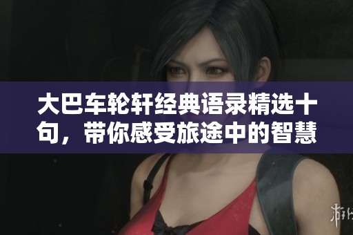 大巴车轮轩经典语录精选十句，带你感受旅途中的智慧与温暖