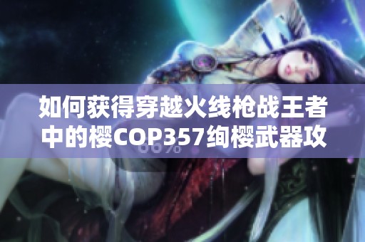 如何获得穿越火线枪战王者中的樱COP357绚樱武器攻略 如何获得穿越火线枪战王者中的樱COP357绚樱武器攻略