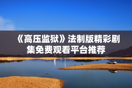 《高压监狱》法制版精彩剧集免费观看平台推荐 《高压监狱》法制版精彩剧集免费观看平台推荐