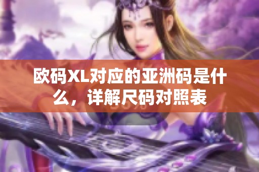 欧码XL对应的亚洲码是什么,详解尺码对照表 欧码XL对应的亚洲码是什么,详解尺码对照表