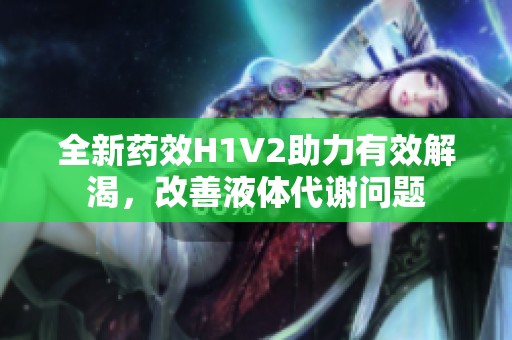 全新药效H1V2助力有效解渴,改善液体代谢问题 全新药效H1V2助力有效解渴,改善液体代谢问题