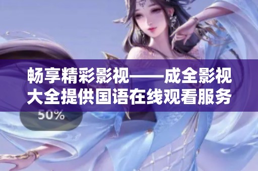 畅享精彩影视——成全影视大全提供国语在线观看服务 畅享精彩影视——成全影视大全提供国语在线观看服务