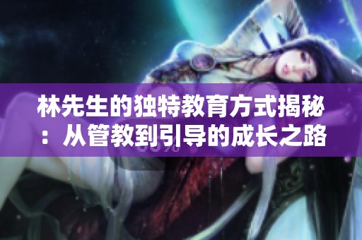 林先生的独特教育方式揭秘:从管教到引导的成长之路 林先生的独特教育方式揭秘:从管教到引导的成长之路