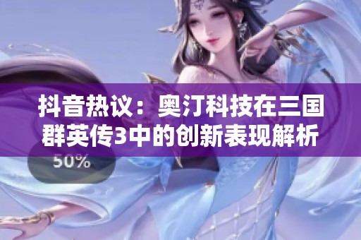 抖音热议：奥汀科技在三国群英传3中的创新表现解析