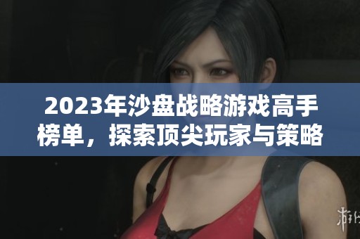 2023年沙盘战略游戏高手榜单,探索顶尖玩家与策略技巧 2023年沙盘战略游戏高手榜单,探索顶尖玩家与策略技巧