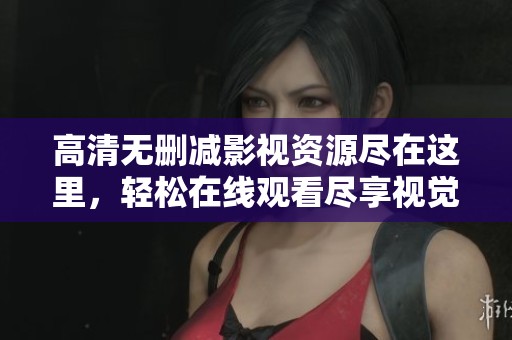 高清无删减影视资源尽在这里,轻松在线观看尽享视觉盛宴 高清无删减影视资源尽在这里,轻松在线观看尽享视觉盛宴