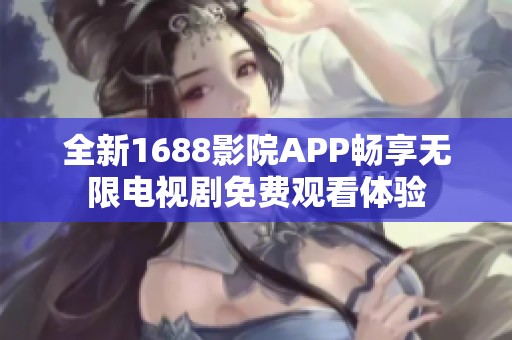 全新1688影院APP畅享无限电视剧免费观看体验 全新1688影院APP畅享无限电视剧免费观看体验