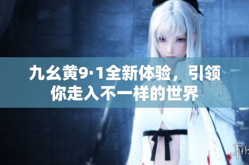 九幺黄9·1全新体验，引领你走入不一样的世界