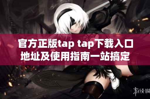 官方正版tap tap下载入口地址及使用指南一站搞定 官方正版tap tap下载入口地址及使用指南一站搞定