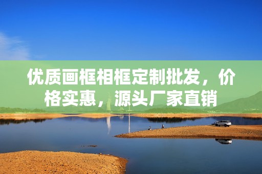 优质画框相框定制批发,价格实惠,源头厂家直销 优质画框相框定制批发,价格实惠,源头厂家直销
