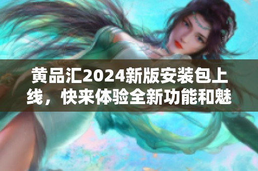 黄品汇2024新版安装包上线，快来体验全新功能和魅力吧