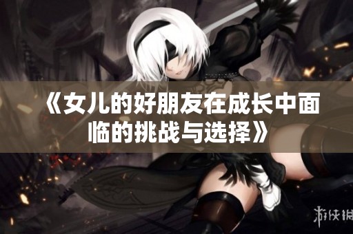 《女儿的好朋友在成长中面临的挑战与选择》 《女儿的好朋友在成长中面临的挑战与选择》