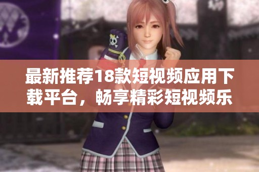 最新推荐18款短视频应用下载平台,畅享精彩短视频乐趣 最新推荐18款短视频应用下载平台,畅享精彩短视频乐趣
