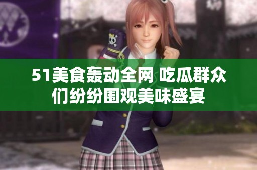 51美食轰动全网 吃瓜群众们纷纷围观美味盛宴 51美食轰动全网 吃瓜群众们纷纷围观美味盛宴