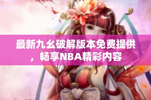 最新九幺破解版本免费提供,畅享NBA精彩内容 最新九幺破解版本免费提供,畅享NBA精彩内容
