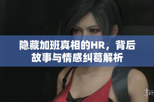 隐藏加班真相的HR,背后故事与情感纠葛解析 隐藏加班真相的HR,背后故事与情感纠葛解析