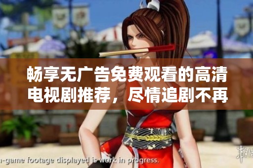 畅享无广告免费观看的高清电视剧推荐，尽情追剧不再等待