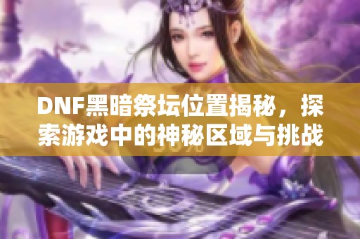 DNF黑暗祭坛位置揭秘,探索游戏中的神秘区域与挑战 DNF黑暗祭坛位置揭秘,探索游戏中的神秘区域与挑战