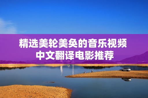 精选美轮美奂的音乐视频 中文翻译电影推荐 精选美轮美奂的音乐视频 中文翻译电影推荐