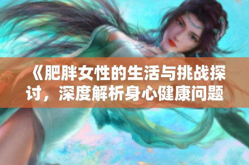 《肥胖女性的生活与挑战探讨,深度解析身心健康问题》 《肥胖女性的生活与挑战探讨,深度解析身心健康问题》