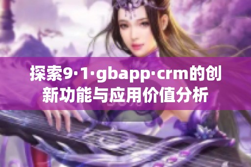 探索9·1·gbapp·crm的创新功能与应用价值分析