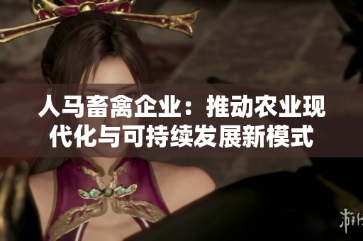 人马畜禽企业:推动农业现代化与可持续发展新模式 人马畜禽企业:推动农业现代化与可持续发展新模式