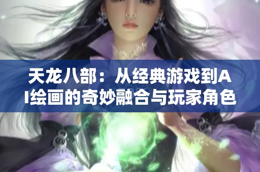 天龙八部:从经典游戏到AI绘画的奇妙融合与玩家角色探讨 天龙八部:从经典游戏到AI绘画的奇妙融合与玩家角色探讨