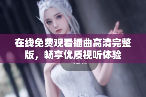 在线免费观看插曲高清完整版,畅享优质视听体验 在线免费观看插曲高清完整版,畅享优质视听体验