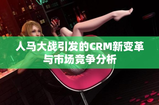人马大战引发的CRM新变革与市场竞争分析 人马大战引发的CRM新变革与市场竞争分析